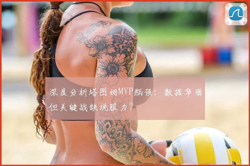 深度分析塔图姆MVP瓶颈：数据华丽但关键战缺说服力？