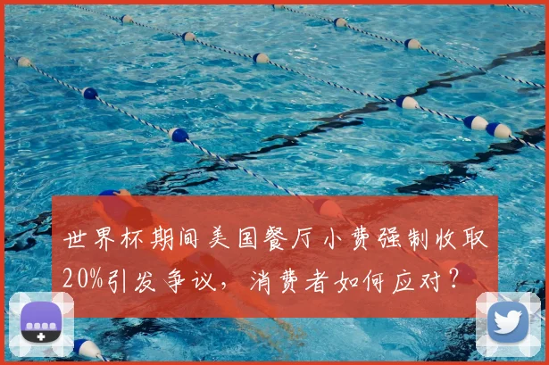 世界杯期间美国餐厅小费强制收取20%引发争议，消费者如何应对？