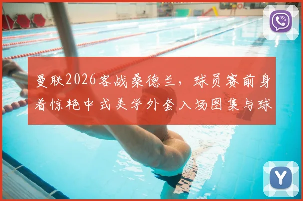 曼联2026客战桑德兰,球员赛前身着惊艳中式美学外套入场图集与球迷评价汇总