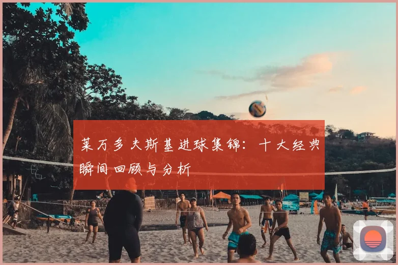 莱万多夫斯基进球集锦:十大经典瞬间回顾与分析