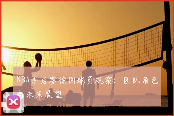 NBA季后赛德国球员观察：团队角色与未来展望