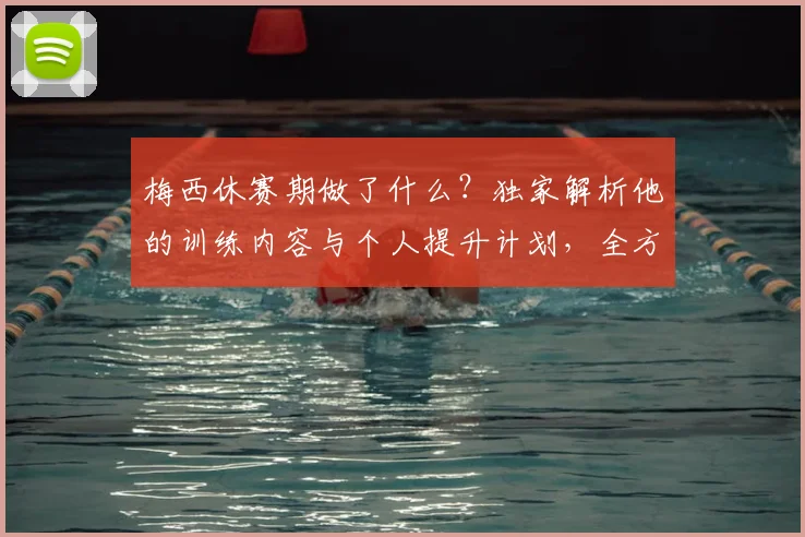 梅西休赛期做了什么？独家解析他的训练内容与个人提升计划，全方位状态保持方法评分