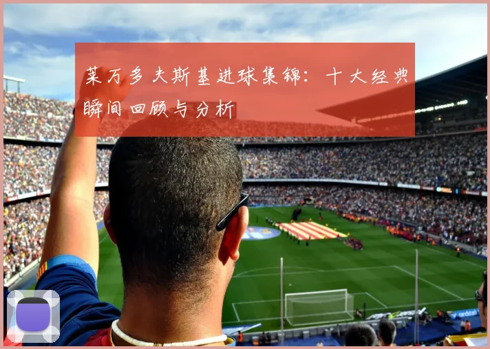 莱万多夫斯基进球集锦:十大经典瞬间回顾与分析