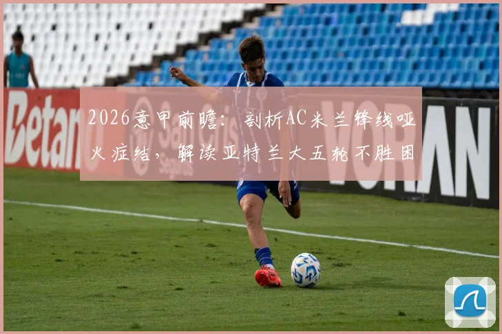 2026意甲前瞻：剖析AC米兰锋线哑火症结，解读亚特兰大五轮不胜困局