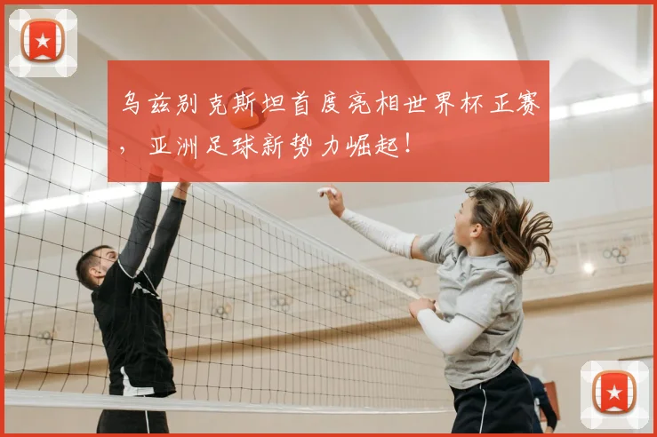 乌兹别克斯坦首度亮相世界杯正赛,亚洲足球新势力崛起!