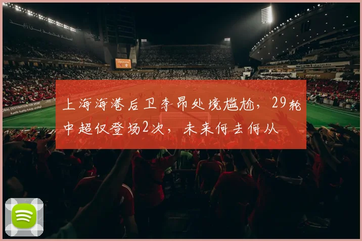 上海海港后卫李昂处境尴尬,29轮中超仅登场2次,未来何去何从