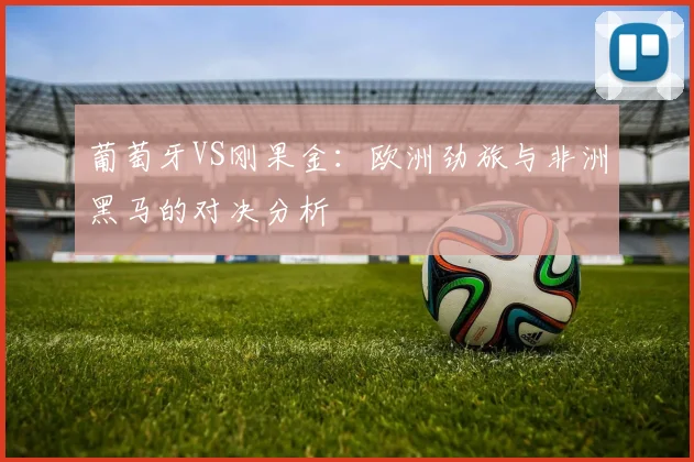 葡萄牙VS刚果金:欧洲劲旅与非洲黑马的对决分析