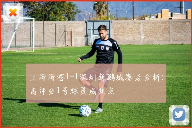 上海海港1-1深圳新鹏城赛后分析:高评分1号球员成焦点