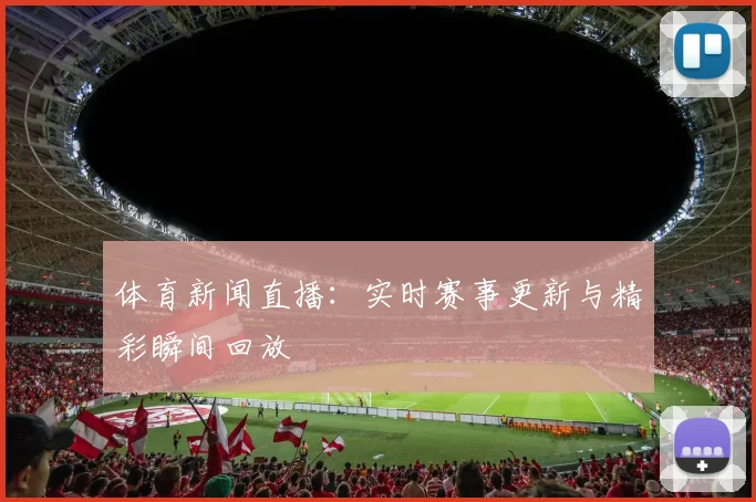 体育新闻直播:实时赛事更新与精彩瞬间回放