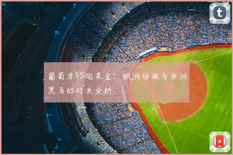 葡萄牙VS刚果金:欧洲劲旅与非洲黑马的对决分析