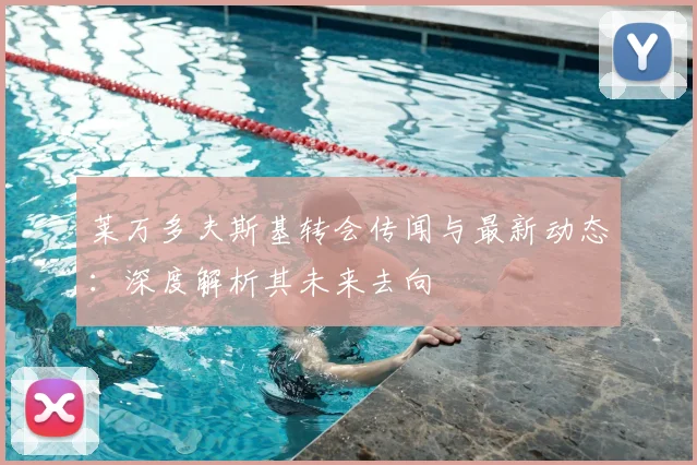 莱万多夫斯基转会传闻与最新动态:深度解析其未来去向