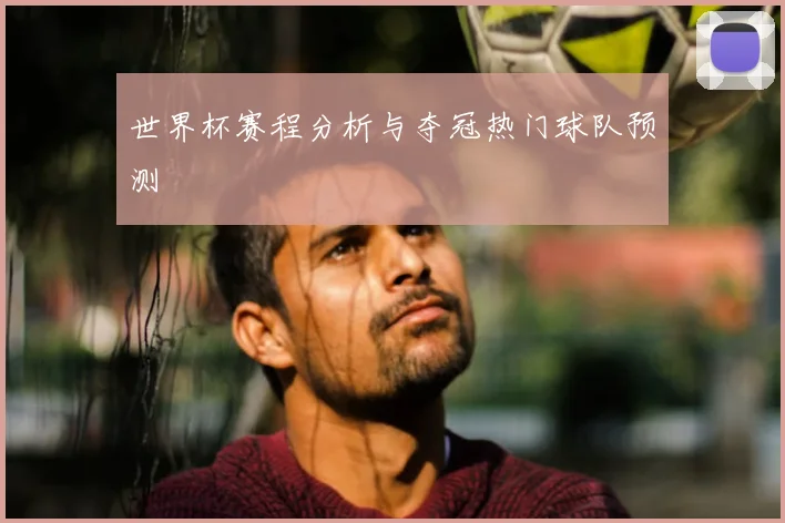 世界杯赛程分析与夺冠热门球队预测