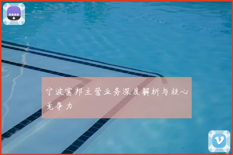 宁波富邦主营业务深度解析与核心竞争力