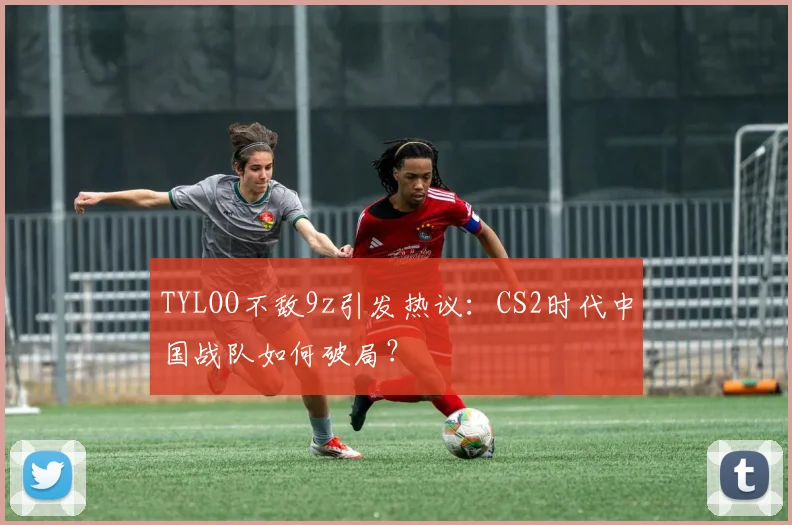 TYLOO不敌9z引发热议：CS2时代中国战队如何破局？