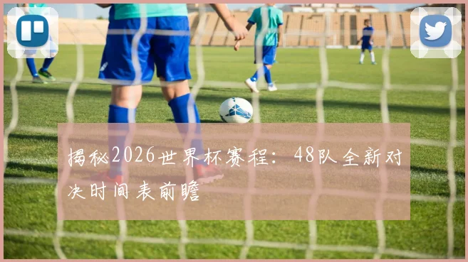 揭秘2026世界杯赛程:48队全新对决时间表前瞻