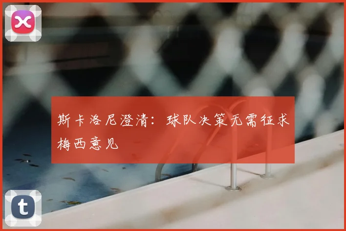 斯卡洛尼澄清：球队决策无需征求梅西意见