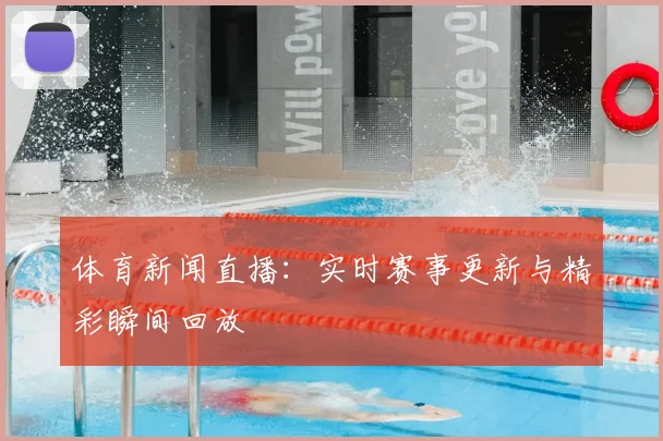 体育新闻直播：实时赛事更新与精彩瞬间回放