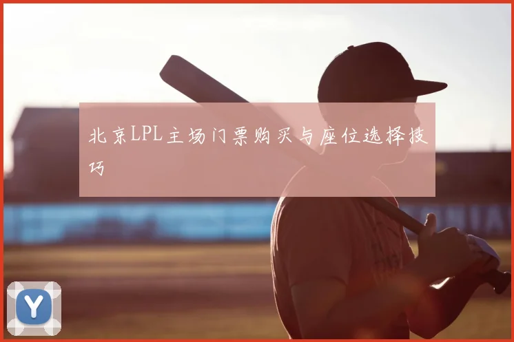 北京LPL主场门票购买与座位选择技巧