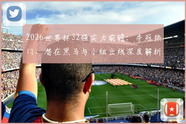 2026世界杯32强实力前瞻：夺冠热门、潜在黑马与小组出线深度解析