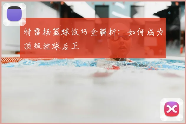 特雷杨篮球技巧全解析:如何成为顶级控球后卫