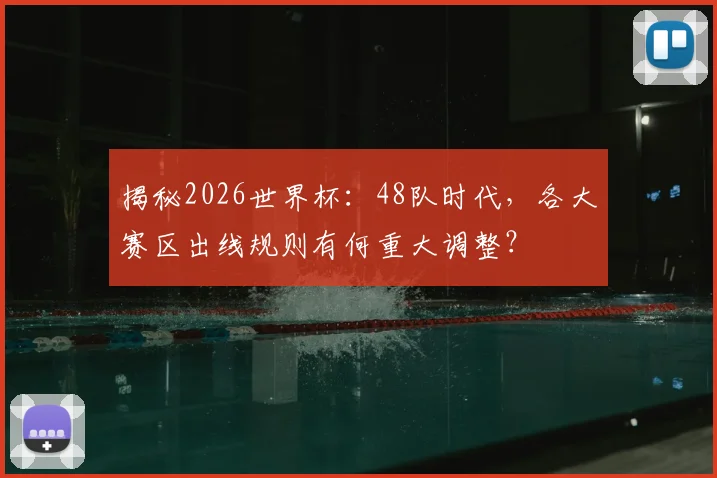 揭秘2026世界杯:48队时代,各大赛区出线规则有何重大调整?