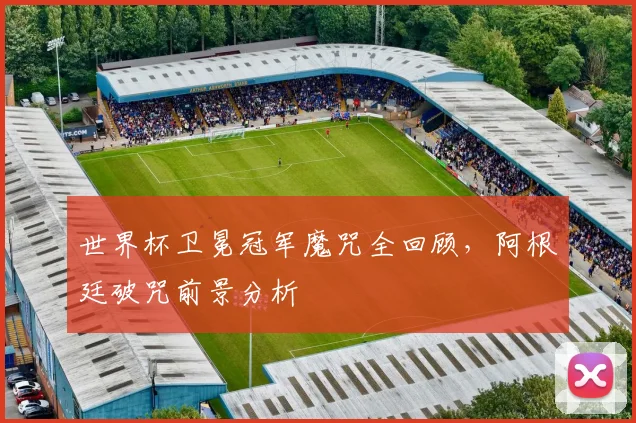 世界杯卫冕冠军魔咒全回顾，阿根廷破咒前景分析