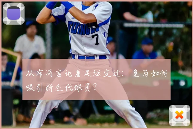 从布冯言论看足坛变迁：皇马如何吸引新生代球员？