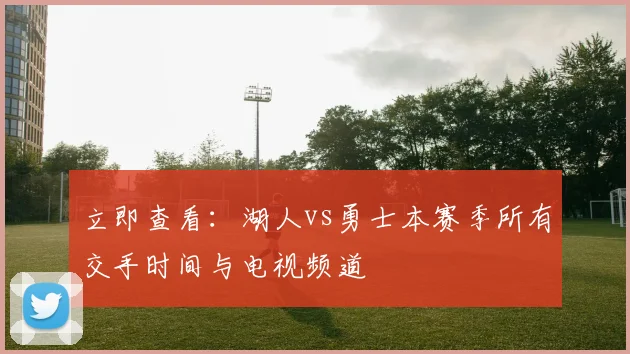 立即查看：湖人vs勇士本赛季所有交手时间与电视频道