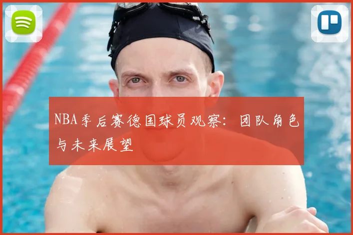 NBA季后赛德国球员观察：团队角色与未来展望