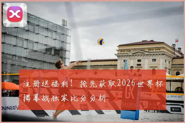 注册送福利！抢先获取2026世界杯揭幕战独家比分分析