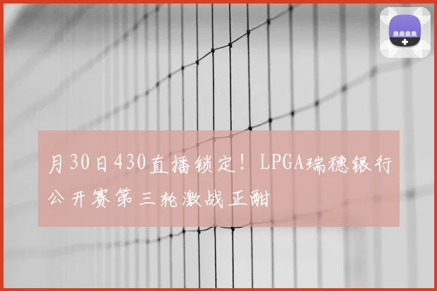 月30日430直播锁定！LPGA瑞穗银行公开赛第三轮激战正酣