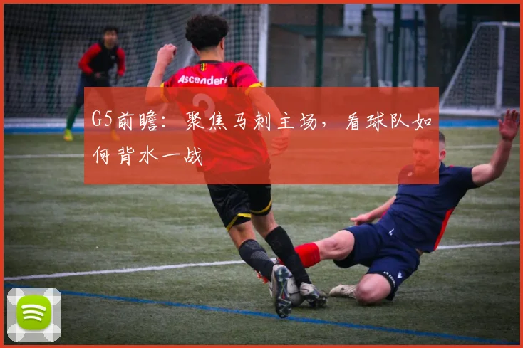 G5前瞻:聚焦马刺主场,看球队如何背水一战