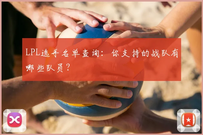 LPL选手名单查询：你支持的战队有哪些队员？