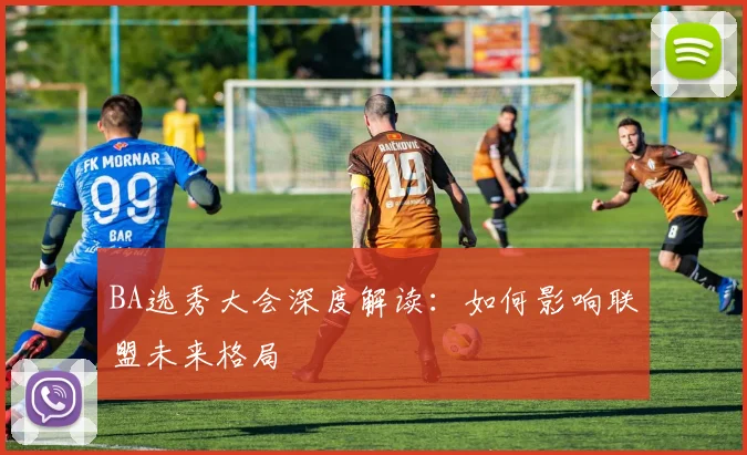 BA选秀大会深度解读：如何影响联盟未来格局