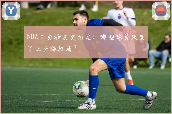 NBA三分榜历史排名:哪些球员改变了三分球格局?