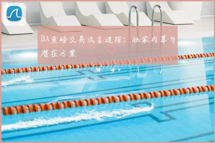 BA重磅交易流言追踪：独家内幕与潜在方案