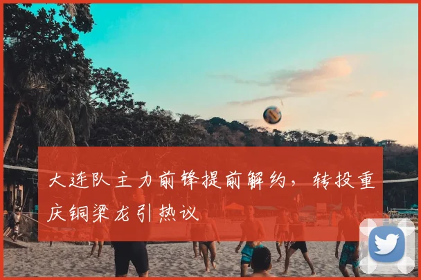 大连队主力前锋提前解约,转投重庆铜梁龙引热议