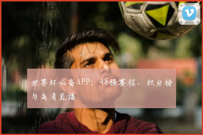 世界杯必备APP：48强赛程、积分榜与高清直播