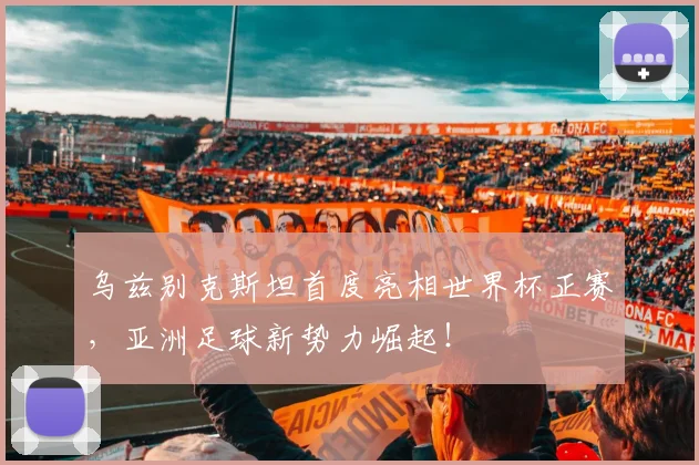 乌兹别克斯坦首度亮相世界杯正赛，亚洲足球新势力崛起！
