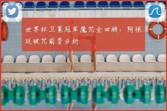 世界杯卫冕冠军魔咒全回顾，阿根廷破咒前景分析