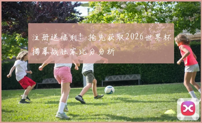 注册送福利!抢先获取2026世界杯揭幕战独家比分分析