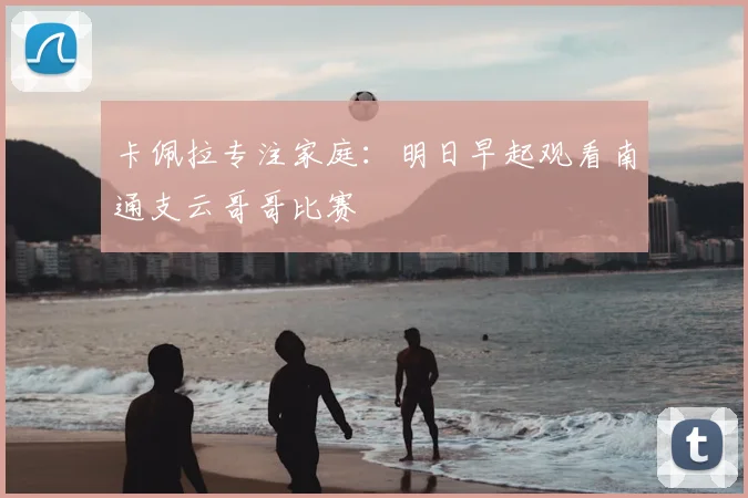 卡佩拉专注家庭：明日早起观看南通支云哥哥比赛
