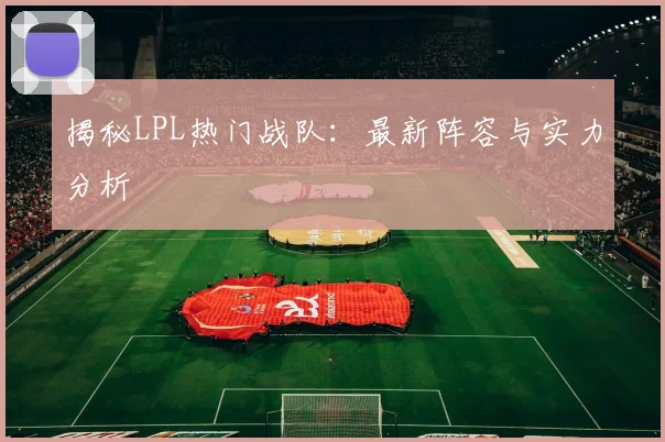 揭秘LPL热门战队：最新阵容与实力分析